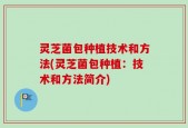 灵芝菌包种植技术和方法(灵芝菌包种植：技术和方法简介)