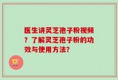 医生讲灵芝孢子粉视频？了解灵芝孢子粉的功效与使用方法？