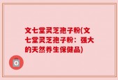 文七堂灵芝孢子粉(文七堂灵芝孢子粉：强大的天然养生保健品)