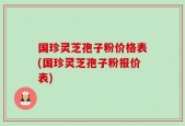 国珍灵芝孢子粉价格表(国珍灵芝孢子粉报价表)