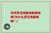 为何灵芝闻着有酸臭味呢(为什么灵芝有酸臭味？)
