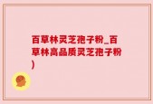 百草林灵芝孢子粉_百草林高品质灵芝孢子粉)