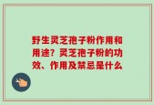 野生灵芝孢子粉作用和用途？灵芝孢子粉的功效、作用及禁忌是什么