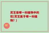 灵芝是哪一科植物中的花(灵芝属于哪一科植物？)