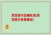 灵芝孢子正确吃法(灵芝孢子食用建议)