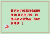 灵芝孢子粉是药食同源目录(灵芝孢子粉：既是药品又是食品，知识点目录！)