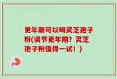 更年期可以喝灵芝孢子粉(调节更年期？灵芝孢子粉值得一试！)