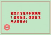 雅圣灵芝孢子粉旗舰店？品质保证，健康生活从这里开始？