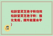 松龄堂灵芝孢子粉功效松龄堂灵芝孢子粉：强化免疫，提升能量水平)