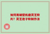 如何用破壁机磨灵芝粉片？灵芝孢子粉制作法