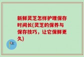 新鲜灵芝怎样护理保存时间长(灵芝的保养与保存技巧，让它保鲜更久)
