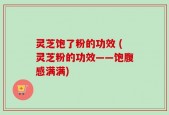 灵芝饱了粉的功效 (灵芝粉的功效——饱腹感满满)