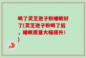 喝了灵芝孢子粉睡眠好了(灵芝孢子粉喝了后，睡眠质量大幅提升！)