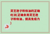 灵芝孢子粉和油的正确吃法(正确食用灵芝孢子粉和油，提高免疫力)