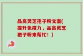 品高灵芝孢子粉文案(提升免疫力，品高灵芝孢子粉来帮忙！)