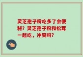 灵芝孢子粉吃多了会便秘？灵芝孢子粉和松茸一起吃，冲突吗？