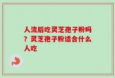 人流后吃灵芝孢子粉吗？灵芝孢子粉适合什么人吃