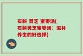 石斛 灵芝 蜜枣汤(石斛灵芝蜜枣汤：滋补养生的好选择)