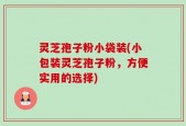 灵芝孢子粉小袋装(小包装灵芝孢子粉，方便实用的选择)
