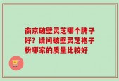 南京破壁灵芝哪个牌子好？请问破壁灵芝袍子粉哪家的质量比较好