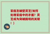 家庭怎破壁灵芝(如何处理家庭中的矛盾？灵芝成为突破困境的关键！)