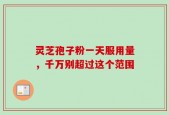 灵芝孢子粉一天服用量，千万别超过这个范围