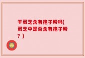 干灵芝含有孢子粉吗(灵芝中是否含有孢子粉？)