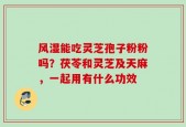 风湿能吃灵芝孢子粉粉吗？茯苓和灵芝及天麻，一起用有什么功效