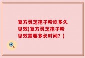 复方灵芝孢子粉吃多久见效(复方灵芝孢子粉见效需要多长时间？)