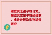 破壁灵芝孢子粉论文_破壁灵芝孢子粉的提取、成分分析及生物活性研究