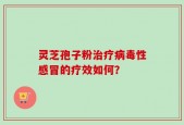 灵芝孢子粉治疗病毒性感冒的疗效如何？