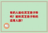 有的人能吃灵芝孢子粉吗？解析灵芝孢子粉的适用人群？