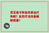 灵芝孢子粉加天麻治疗失眠？自然疗法改善睡眠质量？
