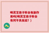 喝灵芝孢子粉会有副作用吗(喝灵芝孢子粉会有何不良反应？)
