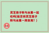 灵芝孢子粉与水果一起吃吗(能否将灵芝孢子粉与水果一同食用？)