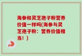 海参和灵芝孢子粉营养价值一样吗(海参与灵芝孢子粉：营养价值相当！)