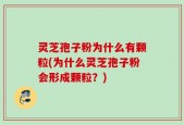 灵芝孢子粉为什么有颗粒(为什么灵芝孢子粉会形成颗粒？)