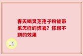 春天喝灵芝孢子粉能带来怎样的惊喜？你想不到的效果