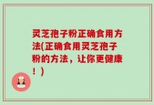 灵芝孢子粉正确食用方法(正确食用灵芝孢子粉的方法，让你更健康！)