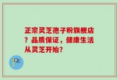 正宗灵芝孢子粉旗舰店？品质保证，健康生活从灵芝开始？