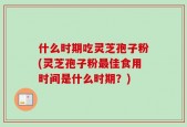 什么时期吃灵芝孢子粉(灵芝孢子粉最佳食用时间是什么时期？)