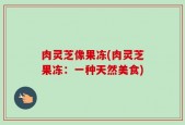 肉灵芝像果冻(肉灵芝果冻：一种天然美食)