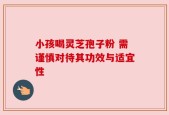 小孩喝灵芝孢子粉 需谨慎对待其功效与适宜性