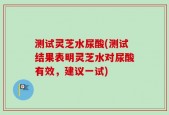 测试灵芝水尿酸(测试结果表明灵芝水对尿酸有效，建议一试)