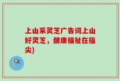 上山采灵芝广告词上山好灵芝，健康福祉在指尖)