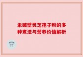 未破壁灵芝孢子粉的多种煮法与营养价值解析