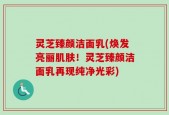 灵芝臻颜洁面乳(焕发亮丽肌肤！灵芝臻颜洁面乳再现纯净光彩)