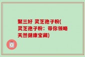 聚三好 灵芝孢子粉(灵芝孢子粉：带你领略天然健康宝藏)