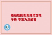 绝经后能否食用灵芝孢子粉 专家为您解答