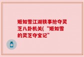 姬如雪江湖轶事抢夺灵芝八卦机关(“姬如雪的灵芝夺宝记”